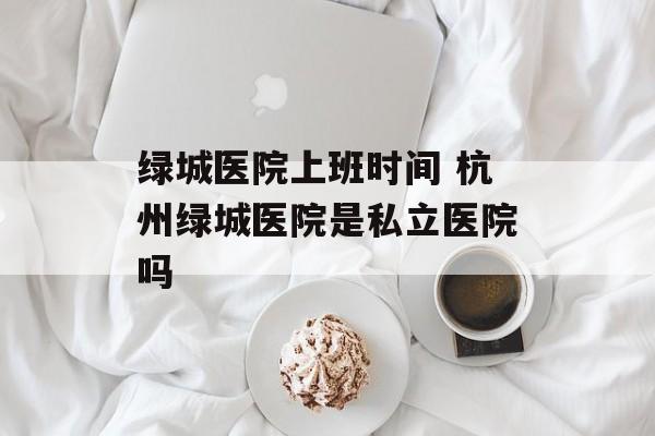 绿城医院上班时间 杭州绿城医院是私立医院吗-第1张图片-