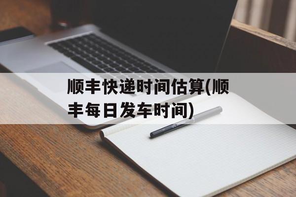 顺丰快递时间估算(顺丰每日发车时间)-第1张图片-