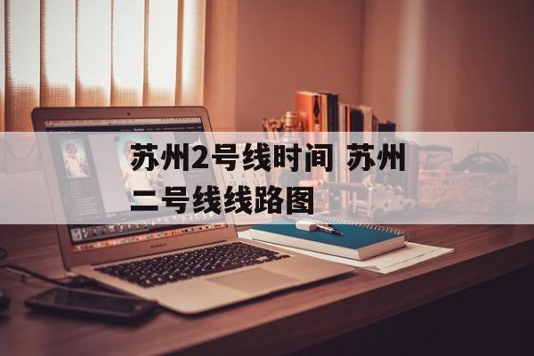 苏州2号线时间 苏州二号线线路图-第1张图片-
