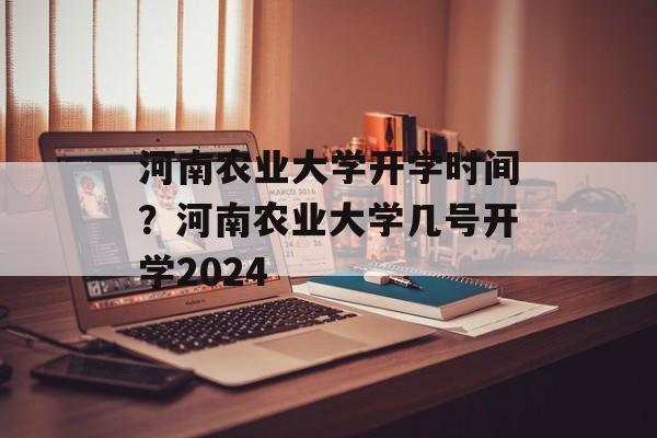 河南农业大学开学时间？河南农业大学几号开学2024-第1张图片-