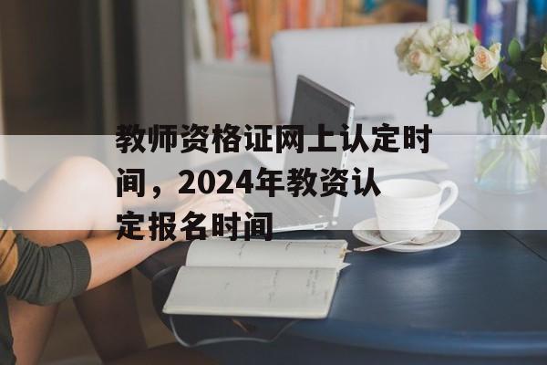 教师资格证网上认定时间，2024年教资认定报名时间-第1张图片-