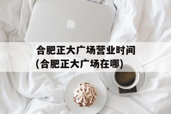 合肥正大广场营业时间(合肥正大广场在哪)-第1张图片-