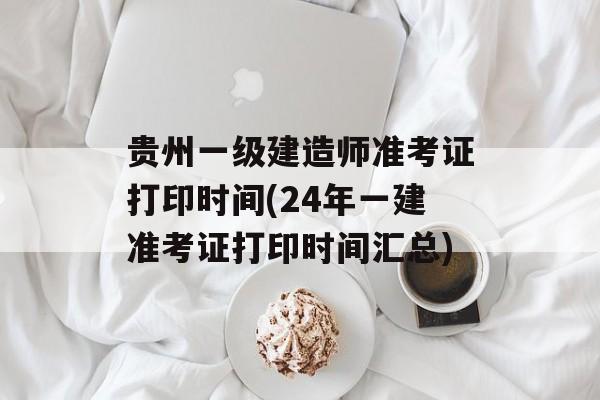 贵州一级建造师准考证打印时间(24年一建准考证打印时间汇总)-第1张图片-