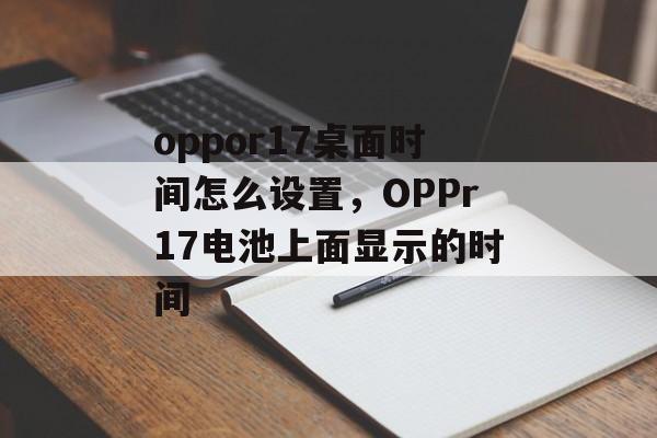 oppor17桌面时间怎么设置，OPPr17电池上面显示的时间-第1张图片-