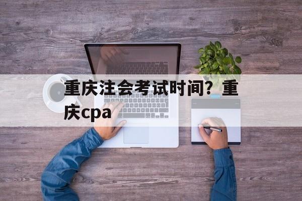 重庆注会考试时间？重庆cpa-第1张图片-