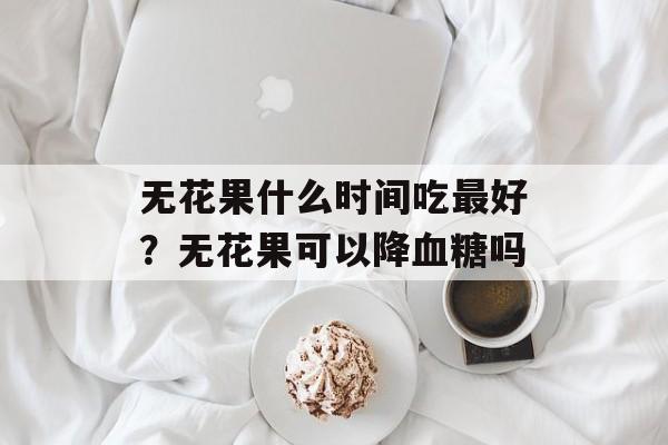 无花果什么时间吃最好？无花果可以降血糖吗-第1张图片-