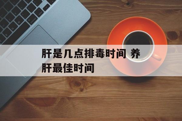 肝是几点排毒时间 养肝最佳时间-第1张图片-