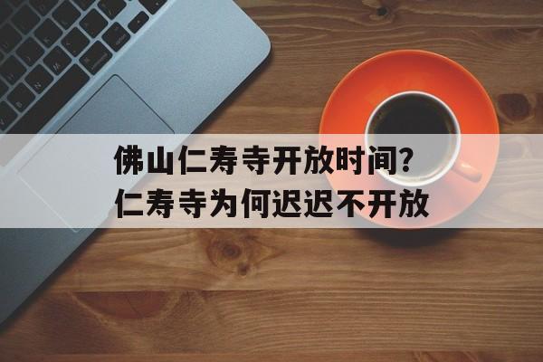佛山仁寿寺开放时间？仁寿寺为何迟迟不开放-第1张图片-