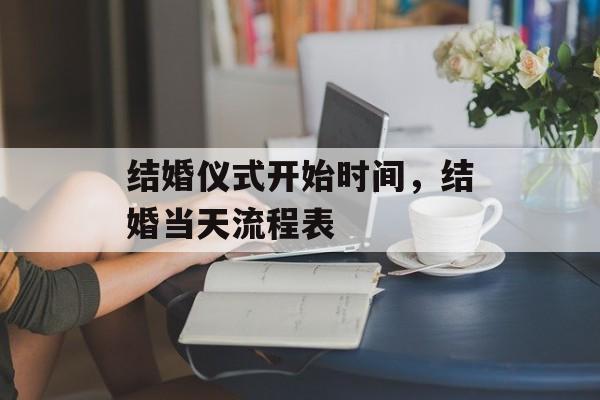 结婚仪式开始时间，结婚当天流程表-第1张图片-