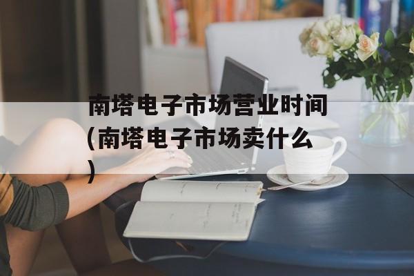 南塔电子市场营业时间(南塔电子市场卖什么)-第1张图片-