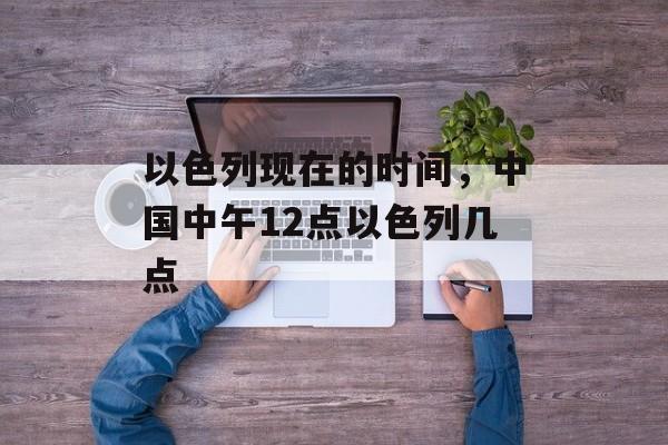以色列现在的时间，中国中午12点以色列几点-第1张图片-