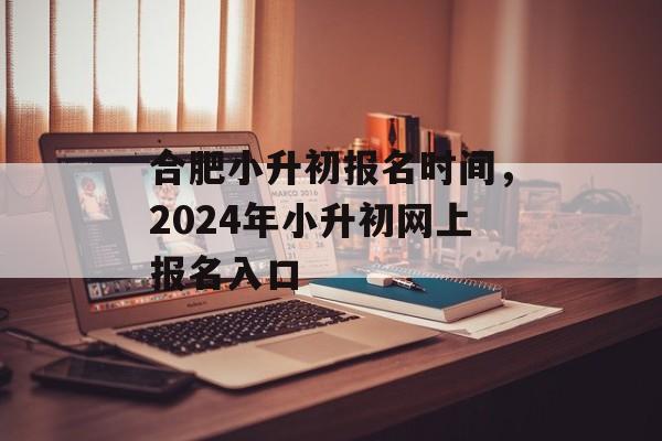 合肥小升初报名时间，2024年小升初网上报名入口-第1张图片-