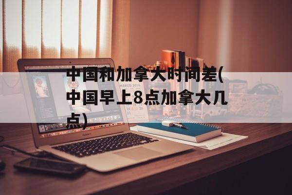 中国和加拿大时间差(中国早上8点加拿大几点)-第1张图片-