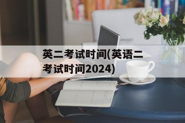 英二考试时间(英语二考试时间2024)-第1张图片-