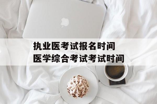 执业医考试报名时间 医学综合考试考试时间-第1张图片-