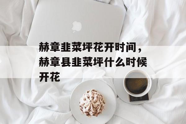 赫章韭菜坪花开时间，赫章县韭菜坪什么时候开花-第1张图片-