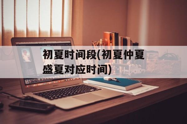 初夏时间段(初夏仲夏盛夏对应时间)-第1张图片-