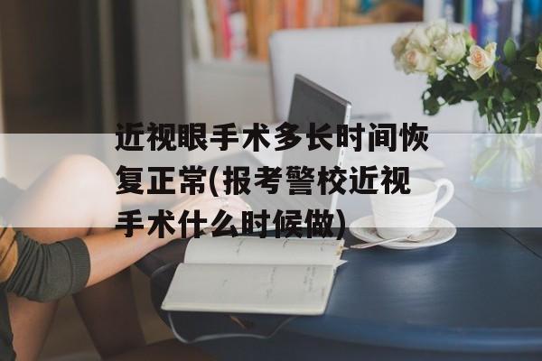 近视眼手术多长时间恢复正常(报考警校近视手术什么时候做)-第1张图片-