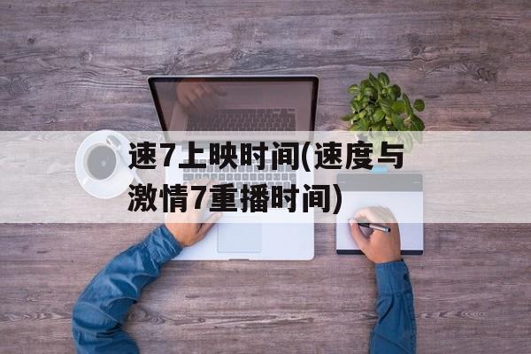 速7上映时间(速度与激情7重播时间)-第1张图片-