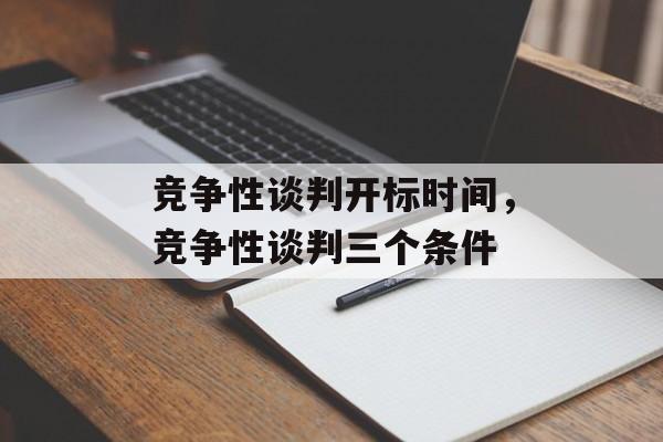竞争性谈判开标时间，竞争性谈判三个条件-第1张图片-