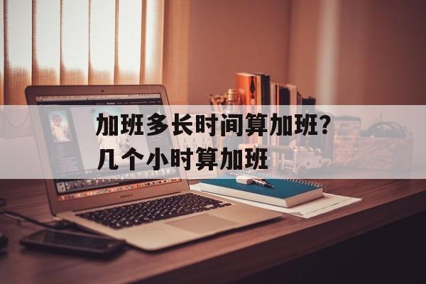 加班多长时间算加班？几个小时算加班-第1张图片-