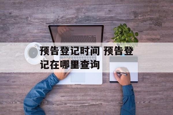 预告登记时间 预告登记在哪里查询-第1张图片-
