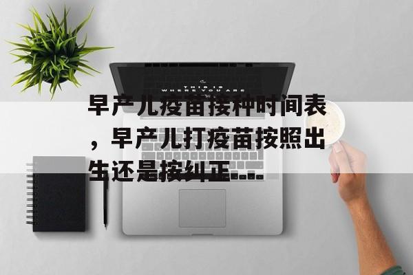 早产儿疫苗接种时间表，早产儿打疫苗按照出生还是按纠正-第1张图片-