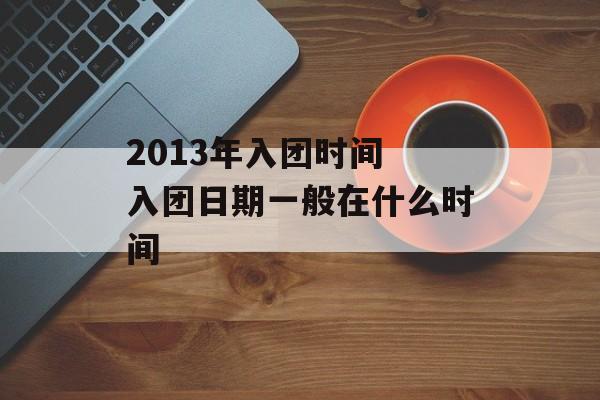 2013年入团时间 入团日期一般在什么时间-第1张图片-