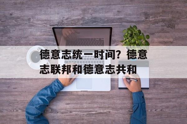 德意志统一时间？德意志联邦和德意志共和-第1张图片-