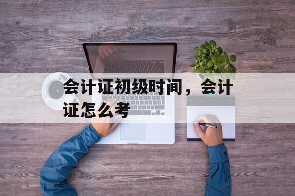 会计证初级时间，会计证怎么考-第1张图片-