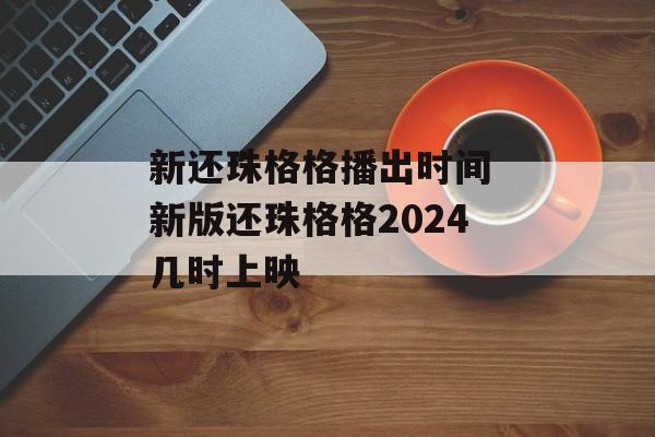 新还珠格格播出时间 新版还珠格格2024几时上映-第1张图片-