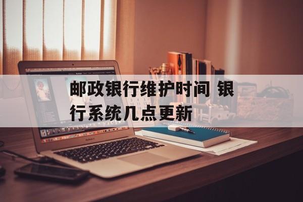 邮政银行维护时间 银行系统几点更新-第1张图片-