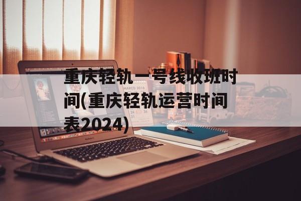 重庆轻轨一号线收班时间(重庆轻轨运营时间表2024)-第1张图片-