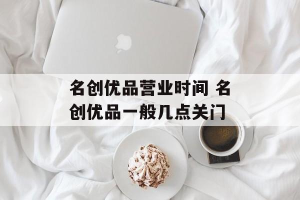 名创优品营业时间 名创优品一般几点关门-第1张图片-