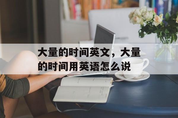 大量的时间英文，大量的时间用英语怎么说-第1张图片-