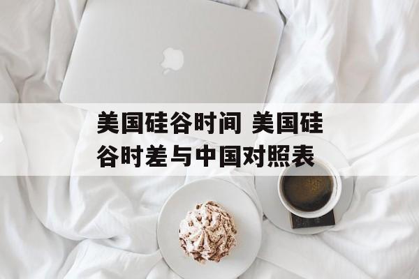 美国硅谷时间 美国硅谷时差与中国对照表-第1张图片-