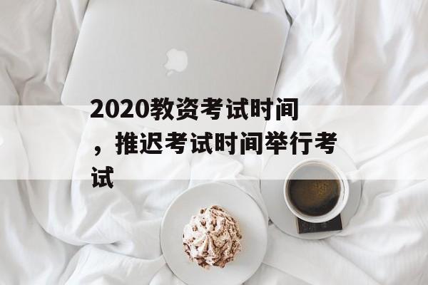 2020教资考试时间，推迟考试时间举行考试-第1张图片-
