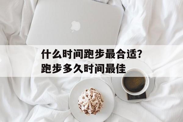 什么时间跑步最合适？跑步多久时间最佳-第1张图片-