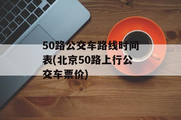 50路公交车路线时间表(北京50路上行公交车票价)-第1张图片-