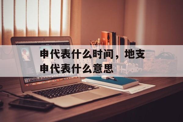 申代表什么时间，地支申代表什么意思-第1张图片-