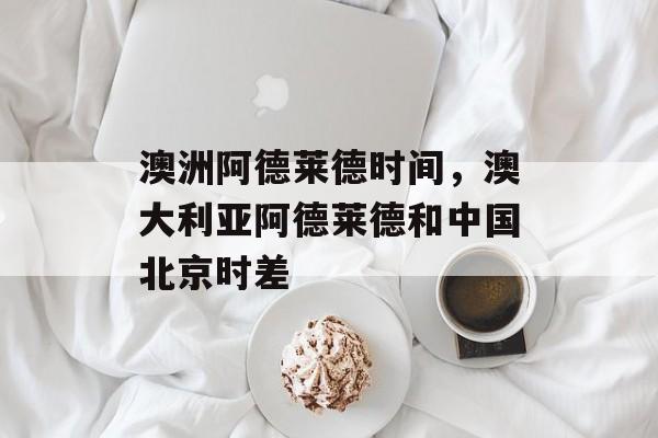 澳洲阿德莱德时间，澳大利亚阿德莱德和中国北京时差-第1张图片-