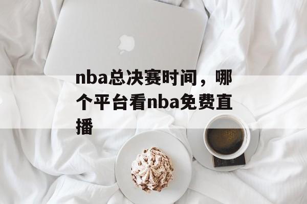 nba总决赛时间，哪个平台看nba免费直播-第1张图片-