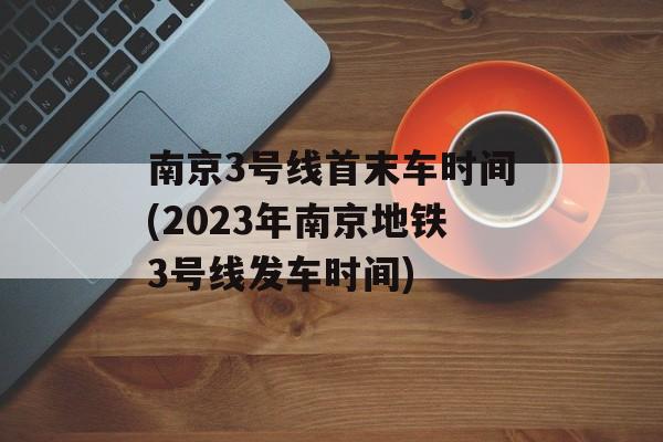 南京3号线首末车时间(2023年南京地铁3号线发车时间)-第1张图片-