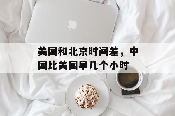 美国和北京时间差，中国比美国早几个小时-第1张图片-