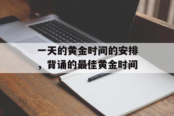 一天的黄金时间的安排，背诵的最佳黄金时间-第1张图片-