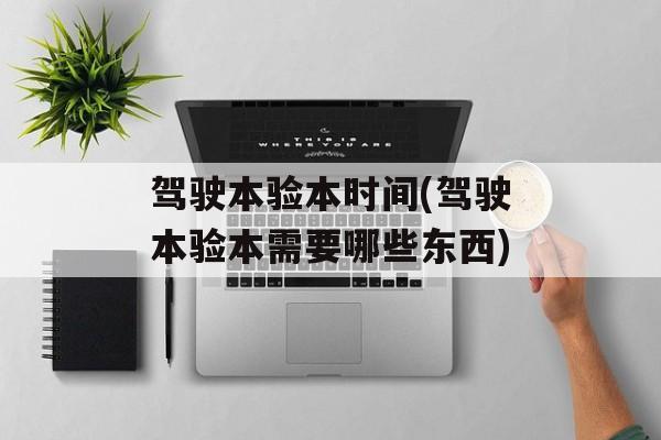 驾驶本验本时间(驾驶本验本需要哪些东西)-第1张图片-