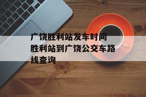 广饶胜利站发车时间 胜利站到广饶公交车路线查询-第1张图片-
