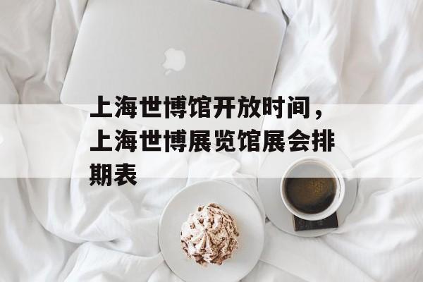 上海世博馆开放时间，上海世博展览馆展会排期表-第1张图片-