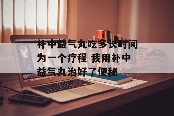 补中益气丸吃多长时间为一个疗程 我用补中益气丸治好了便秘-第1张图片-