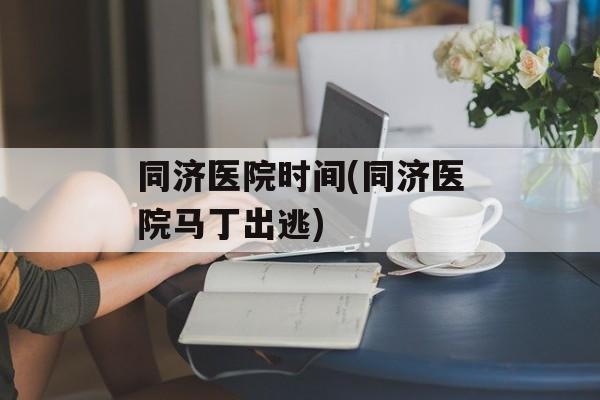 同济医院时间(同济医院马丁出逃)-第1张图片-